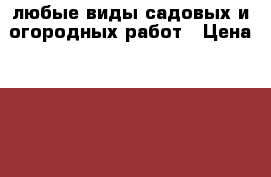 любые виды садовых и огородных работ › Цена ­ 200 - Московская обл. Сад и огород » Услуги   